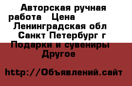 Авторская ручная работа › Цена ­ 300-1300 - Ленинградская обл., Санкт-Петербург г. Подарки и сувениры » Другое   